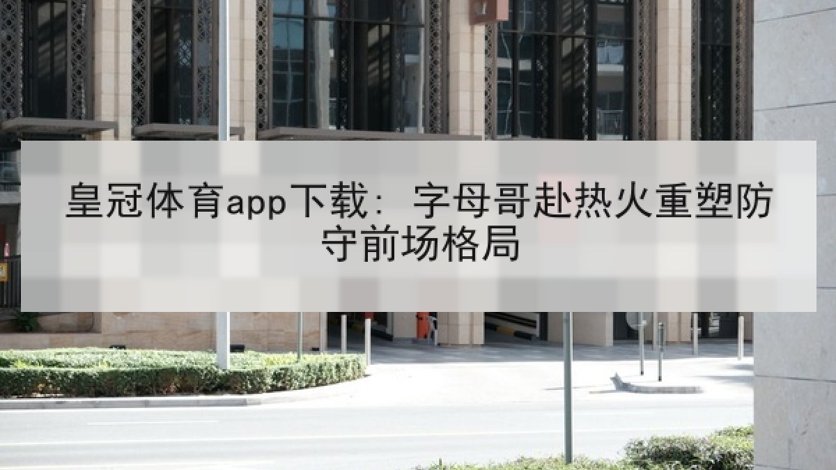 皇冠体育app下载: 字母哥赴热火重塑防守前场格局