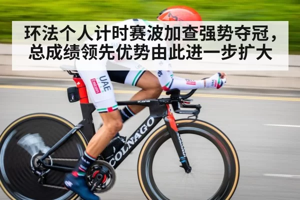环法个人计时赛波加查强势夺冠,总成绩领先优势由此进一步扩大